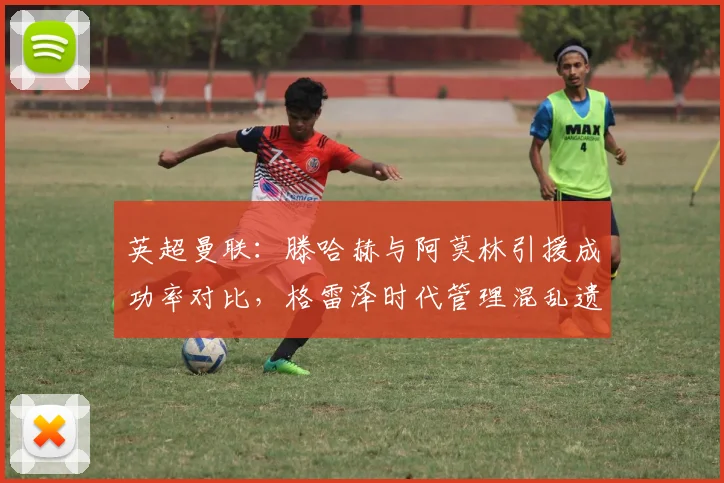 英超曼联：滕哈赫与阿莫林引援成功率对比，格雷泽时代管理混乱遗留问题