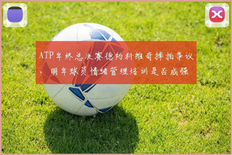 ATP年终总决赛德约科维奇摔拍争议，明年球员情绪管理培训是否成强制？
