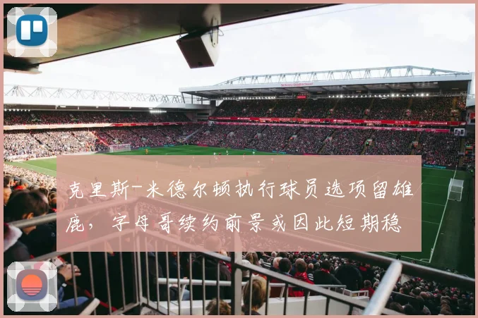 克里斯-米德尔顿执行球员选项留雄鹿，字母哥续约前景或因此短期稳定
