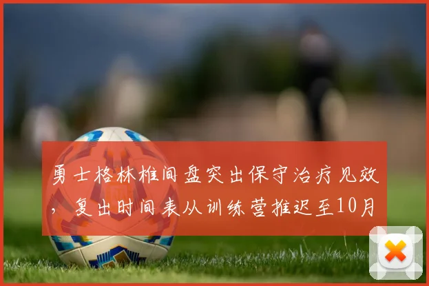 勇士格林椎间盘突出保守治疗见效，复出时间表从训练营推迟至10月底。