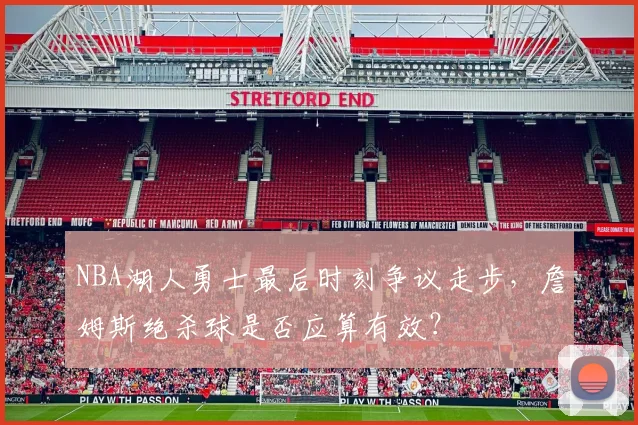 NBA湖人勇士最后时刻争议走步，詹姆斯绝杀球是否应算有效？