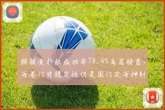 颜骏凌扑救成功率78.4%高居榜首，海港门将稳定性仍是国门定海神针？