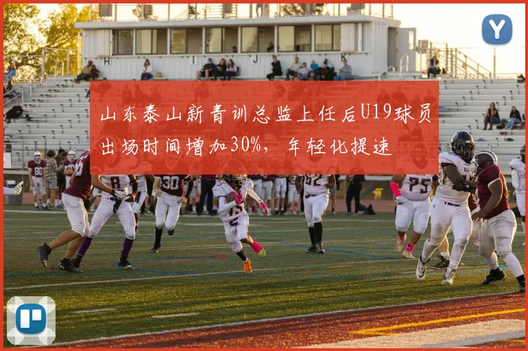 山东泰山新青训总监上任后U19球员出场时间增加30%，年轻化提速