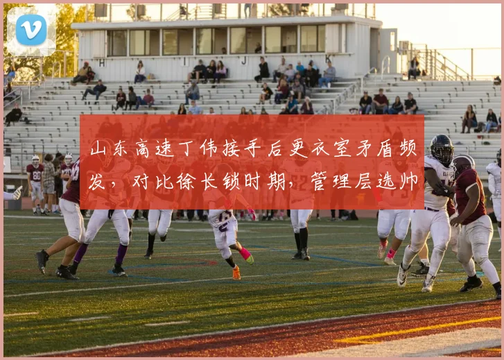 山东高速丁伟接手后更衣室矛盾频发，对比徐长锁时期，管理层选帅标准何在？