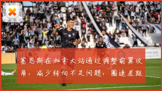 塞恩斯在加拿大站通过调整前翼攻角，减少转向不足问题，圈速差距缩小0.1秒