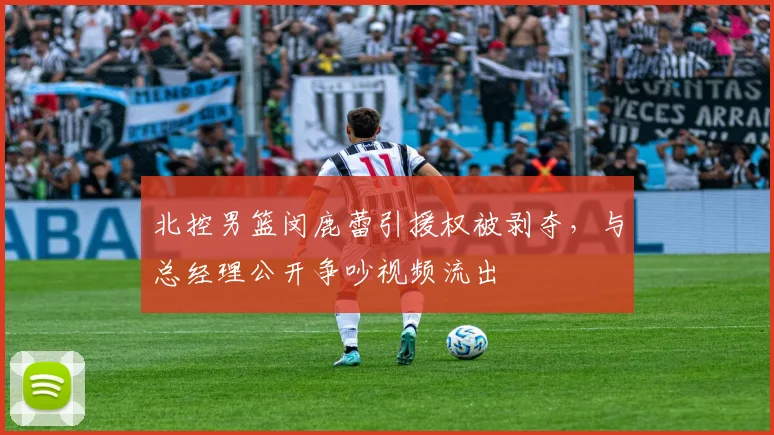 北控男篮闵鹿蕾引援权被剥夺，与总经理公开争吵视频流出