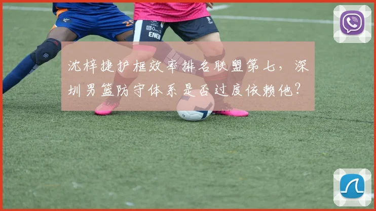 沈梓捷护框效率排名联盟第七，深圳男篮防守体系是否过度依赖他？