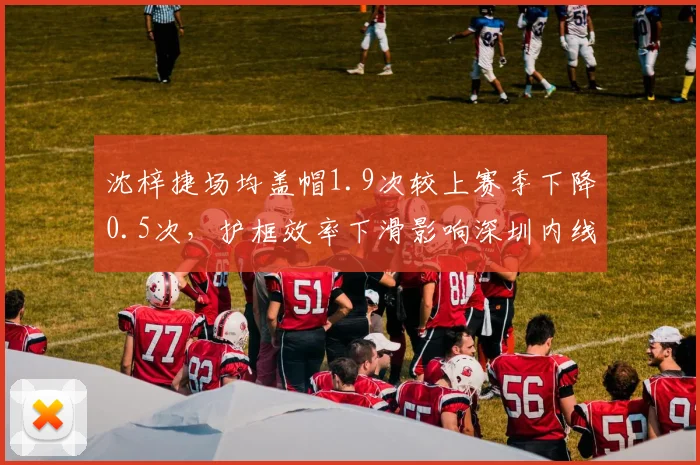 沈梓捷场均盖帽1.9次较上赛季下降0.5次，护框效率下滑影响深圳内线