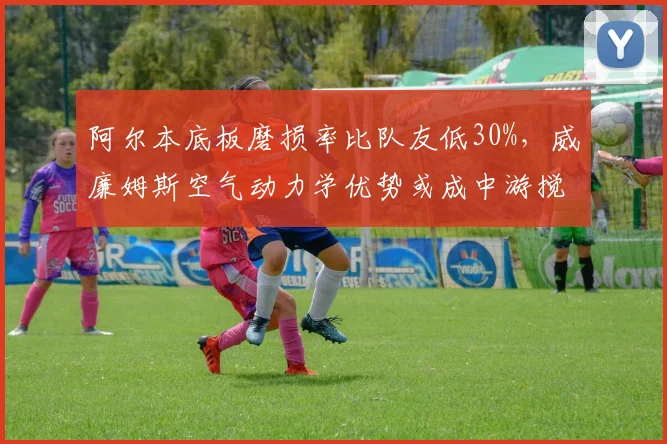 阿尔本底板磨损率比队友低30%，威廉姆斯空气动力学优势或成中游搅局者